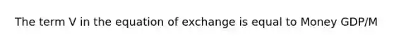 The term V in the equation of exchange is equal to Money GDP/M