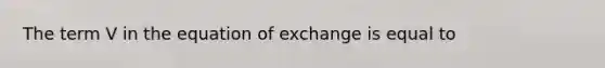 The term V in the equation of exchange is equal to