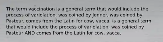 The term vaccination is a general term that would include the process of variolation. was coined by Jenner. was coined by Pasteur. comes from the Latin for cow, vacca. is a general term that would include the process of variolation, was coined by Pasteur AND comes from the Latin for cow, vacca.