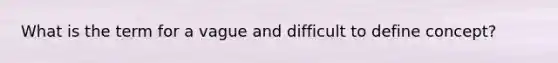 What is the term for a vague and difficult to define concept?