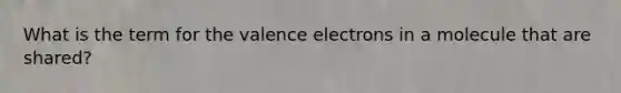 What is the term for the valence electrons in a molecule that are shared?