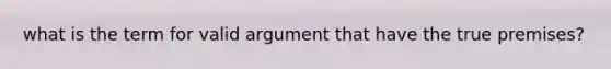 what is the term for valid argument that have the true premises?