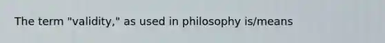 The term "validity," as used in philosophy is/means