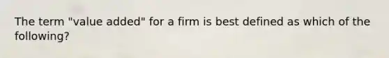 The term "value added" for a firm is best defined as which of the following?