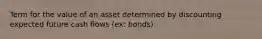 Term for the value of an asset determined by discounting expected future cash flows (ex: bonds)