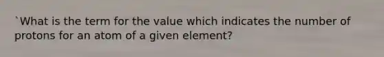 `What is the term for the value which indicates the number of protons for an atom of a given element?