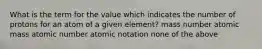 What is the term for the value which indicates the number of protons for an atom of a given element? mass number atomic mass atomic number atomic notation none of the above