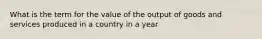 What is the term for the value of the output of goods and services produced in a country in a year