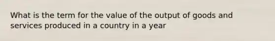 What is the term for the value of the output of goods and services produced in a country in a year