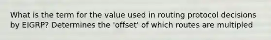 What is the term for the value used in routing protocol decisions by EIGRP? Determines the 'offset' of which routes are multipled