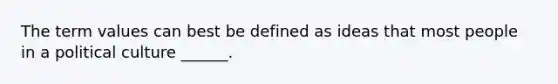 The term values can best be defined as ideas that most people in a political culture ______.