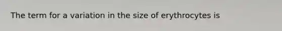 The term for a variation in the size of erythrocytes is