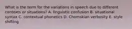 What is the term for the variations in speech due to different contexts or situations? A. linguistic confusion B. situational syntax C. contextual phonetics D. Chomskian verbosity E. style shifting