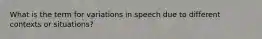 What is the term for variations in speech due to different contexts or situations?