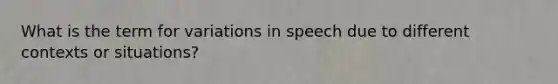 What is the term for variations in speech due to different contexts or situations?