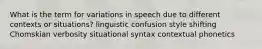 What is the term for variations in speech due to different contexts or situations? linguistic confusion style shifting Chomskian verbosity situational syntax contextual phonetics