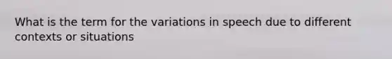 What is the term for the variations in speech due to different contexts or situations