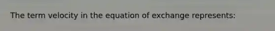 The term velocity in the equation of exchange represents: