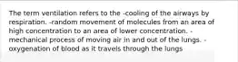 The term ventilation refers to the -cooling of the airways by respiration. -random movement of molecules from an area of high concentration to an area of lower concentration. -mechanical process of moving air in and out of the lungs. -oxygenation of blood as it travels through the lungs