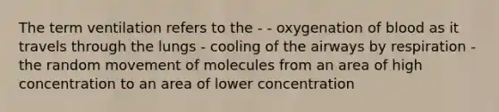 The term ventilation refers to the - - oxygenation of blood as it travels through the lungs - cooling of the airways by respiration - the random movement of molecules from an area of high concentration to an area of lower concentration