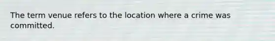 The term venue refers to the location where a crime was committed.