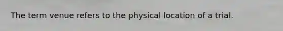 The term venue refers to the physical location of a trial.​