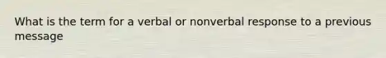 What is the term for a verbal or nonverbal response to a previous message