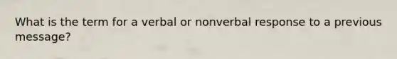 What is the term for a verbal or nonverbal response to a previous message?