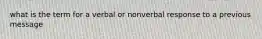 what is the term for a verbal or nonverbal response to a previous message