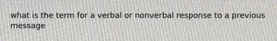 what is the term for a verbal or nonverbal response to a previous message