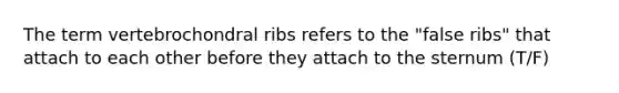 The term vertebrochondral ribs refers to the "false ribs" that attach to each other before they attach to the sternum (T/F)