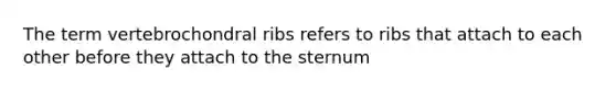 The term vertebrochondral ribs refers to ribs that attach to each other before they attach to the sternum