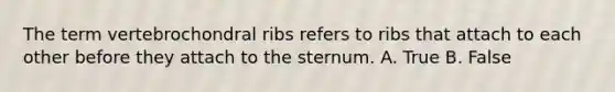 The term vertebrochondral ribs refers to ribs that attach to each other before they attach to the sternum. A. True B. False