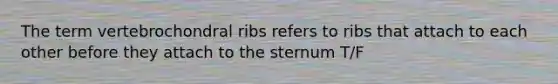 The term vertebrochondral ribs refers to ribs that attach to each other before they attach to the sternum T/F