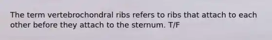 The term vertebrochondral ribs refers to ribs that attach to each other before they attach to the sternum. T/F