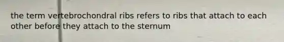 the term vertebrochondral ribs refers to ribs that attach to each other before they attach to the sternum