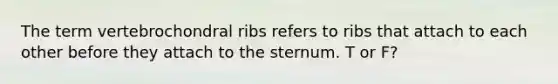 The term vertebrochondral ribs refers to ribs that attach to each other before they attach to the sternum. T or F?