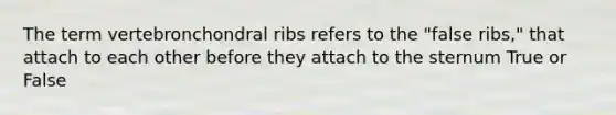 The term vertebronchondral ribs refers to the "false ribs," that attach to each other before they attach to the sternum True or False