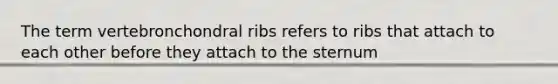 The term vertebronchondral ribs refers to ribs that attach to each other before they attach to the sternum