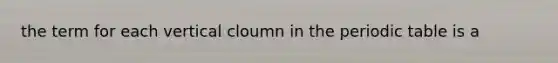 the term for each vertical cloumn in <a href='https://www.questionai.com/knowledge/kIrBULvFQz-the-periodic-table' class='anchor-knowledge'>the periodic table</a> is a