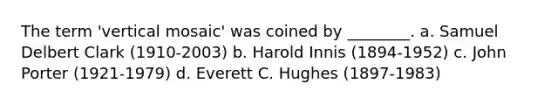 The term 'vertical mosaic' was coined by ________. a. Samuel Delbert Clark (1910-2003) b. Harold Innis (1894-1952) c. John Porter (1921-1979) d. Everett C. Hughes (1897-1983)