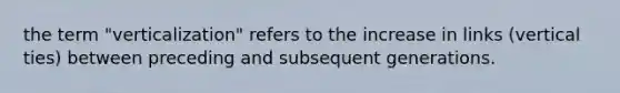 the term "verticalization" refers to the increase in links (vertical ties) between preceding and subsequent generations.