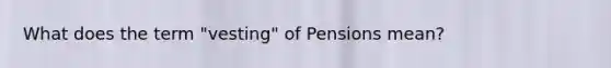 What does the term "vesting" of Pensions mean?