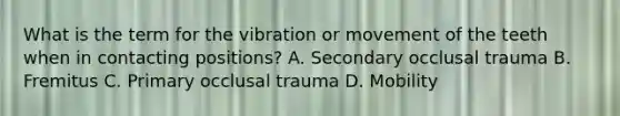 What is the term for the vibration or movement of the teeth when in contacting positions? A. Secondary occlusal trauma B. Fremitus C. Primary occlusal trauma D. Mobility