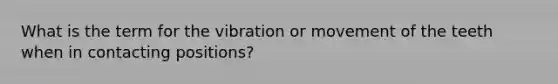 What is the term for the vibration or movement of the teeth when in contacting positions?