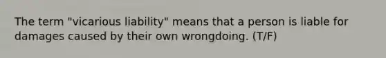 The term "vicarious liability" means that a person is liable for damages caused by their own wrongdoing. (T/F)