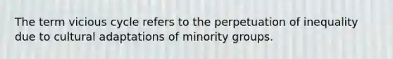 The term vicious cycle refers to the perpetuation of inequality due to cultural adaptations of minority groups.