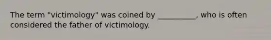 The term "victimology" was coined by __________, who is often considered the father of victimology.