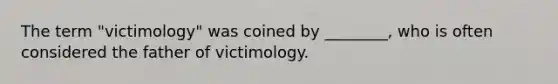 The term "victimology" was coined by ________, who is often considered the father of victimology.