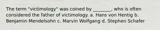 The term "victimology" was coined by ________, who is often considered the father of victimology. a. Hans von Hentig b. Benjamin Mendelsohn c. Marvin Wolfgang d. Stephen Schafer